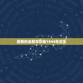 属猴的全部年龄表1944年出生(详细介绍生肖属猴的年龄特征)