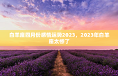 白羊座四月份感情运势2023，2023年白羊座太惨了