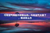 今年运气特别不好怎么办，今年运气太差了，我该怎么办