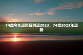 74虎今年运势及财运2023，74虎2023年运势