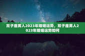 双子座男人2023年婚姻运势，双子座男人2023年婚姻运势如何