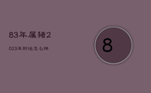 83年属猪2023年财运怎么样，83年属猪的人2023年运势及运程