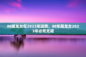 88属龙女在2023年运势，88年属龙女2023年必死无疑