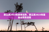 唐立淇2023年星座运势，唐立淇2023年星座运势及运程