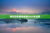 神巴巴免费算命网2023年运势，在线算命神巴巴