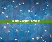 属鸡的人适合做什么生意啊(讨论属鸡人的创业方向)