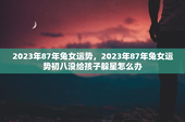 2023年87年兔女运势，2023年87年兔女运势初八没给孩子躲星怎么办