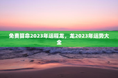 免费算命2023年运程龙，龙2023年运势大全