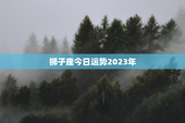 狮子座今日运势2023年，狮子座今日运势2023年5月