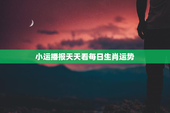 小运播报天天看每日生肖运势，今日特吉生肖运势天天看