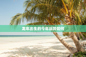 龙年出生的今年运势如何，龙年出生今年的运程