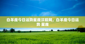白羊座今日运势星座汉程网，白羊座今日运势 星座