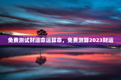 免费测试财运命运算命，免费测算2023财运