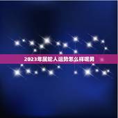 2023年属蛇人运势怎么样呢男(事业财运双丰收)