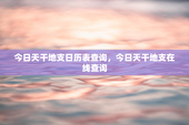 今日天干地支日历表查询，今日天干地支在线查询