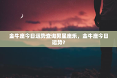 金牛座今日运势查询男星座乐，金牛座今日运势？