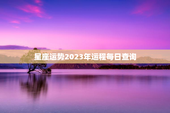 星座运势2023年运程每日查询，星座运势2023年运程每日查询星座屋