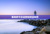 属龙的今日运势和财运如何，属龙的今日运势非常运势