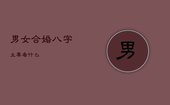 男女合婚八字主要看什么，男女合婚八字主要看什么内容