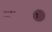 1973属牛今日财运，1973年属牛人今日运程