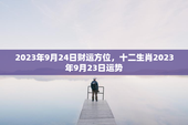 2023年9月24日财运方位，十二生肖2023年9月23日运势