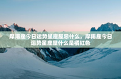 摩羯座今日运势星座屋忌什么，摩羯座今日运势星座屋什么是橘红色