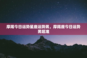 摩羯今日运势星座运势男，摩羯座今日运势男超准