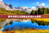 属牛女的三大忌配生肖是什么意思，属牛女的三大忌配生肖是什么意思呀