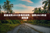 星座运势2023年每日运势，运势2023年运势免费