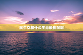 属牛女和什么生肖最相配呢，属牛女跟什么生肖配