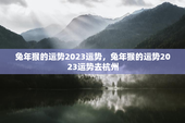 兔年猴的运势2023运势，兔年猴的运势2023运势去杭州