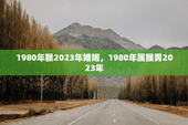 1980年猴2023年婚姻，1980年属猴男2023年