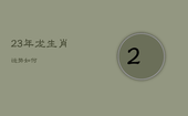 23年龙生肖运势如何，生肖龙在2023年的运势以及注意月份