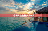 今天黄金价格多少一克，周大福今天黄金价格多少一克