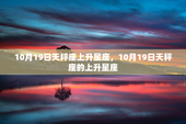 10月19日天秤座上升星座，10月19日天秤座的上升星座