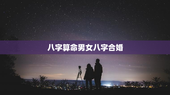 八字算命男女八字合婚，八字算命男女八字合婚什么意思
