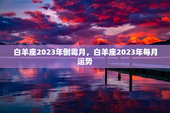 白羊座2023年倒霉月，白羊座2023年每月运势