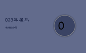 023年属马有横财吗，2023属马的运势和财运2002