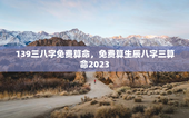 139三八字免费算命，免费算生辰八字三算命2023