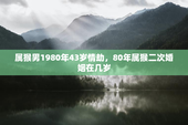 属猴男1980年43岁情劫，80年属猴二次婚姻在几岁