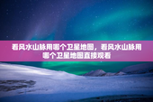 看风水山脉用哪个卫星地图，看风水山脉用哪个卫星地图直接观看