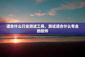 适合什么行业测试工具，测试适合什么专业的软件