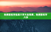 免费取名字生辰八字大全免费，免费取名字 八字