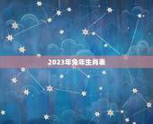 2023年兔年生肖表(详细解读2023年兔年各生肖运势)