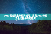 2023属龙男全年运势如何，属龙2023年运势及运程每月运程男