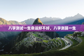 八字测试一生命运好不好，八字测算一生