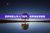 塔罗牌怎么学入门知乎，塔罗牌自学教程