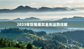 2023年巨蟹座女全年运势详解，2023年巨蟹座女全年运势详解唐绮阳