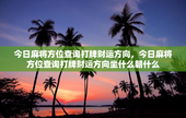 今日麻将方位查询打牌财运方向，今日麻将方位查询打牌财运方向坐什么朝什么