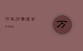 万年历黄道吉日2023，万年历黄道吉日2023年7月份
